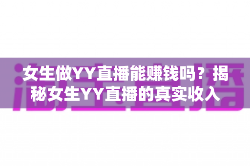 女生做YY直播能赚钱吗?揭秘女生YY直播的真实收入与赚钱攻略 女生做YY直播能赚钱吗?揭秘女生YY直播的真实收入与赚钱攻略