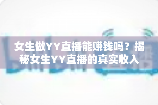 女生做YY直播能赚钱吗?揭秘女生YY直播的真实收入与赚钱攻略 女生做YY直播能赚钱吗?揭秘女生YY直播的真实收入与赚钱攻略