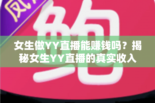女生做YY直播能赚钱吗？揭秘女生YY直播的真实收入与赚钱攻略