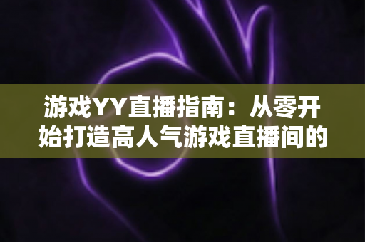 游戏YY直播指南:从零开始打造高人气游戏直播间的完整攻略 游戏YY直播指南:从零开始打造高人气游戏直播间的完整攻略