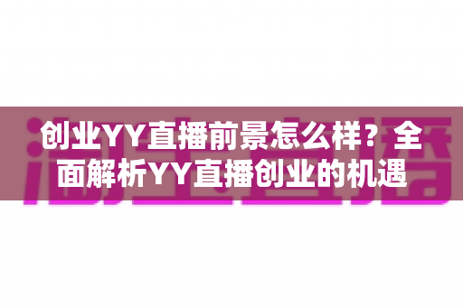 创业YY直播前景怎么样?全面解析YY直播创业的机遇、挑战与变现路径 创业YY直播前景怎么样?全面解析YY直播创业的机遇、挑战与变现路径