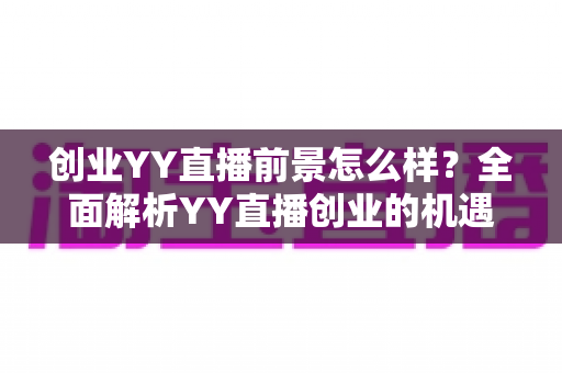 创业YY直播前景怎么样?全面解析YY直播创业的机遇、挑战与变现路径 创业YY直播前景怎么样?全面解析YY直播创业的机遇、挑战与变现路径