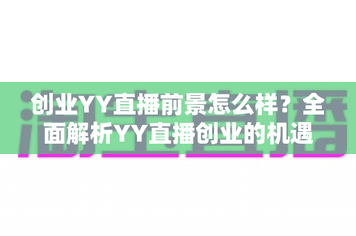 创业YY直播前景怎么样?全面解析YY直播创业的机遇、挑战与变现路径 创业YY直播前景怎么样?全面解析YY直播创业的机遇、挑战与变现路径