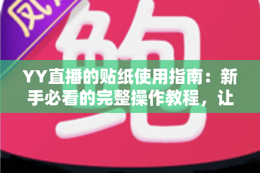 YY直播的贴纸使用指南：新手必看的完整操作教程，让你的直播间互动更精彩