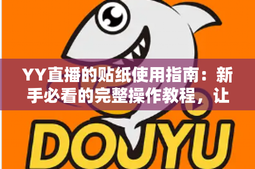 YY直播的贴纸使用指南：新手必看的完整操作教程，让你的直播间互动更精彩