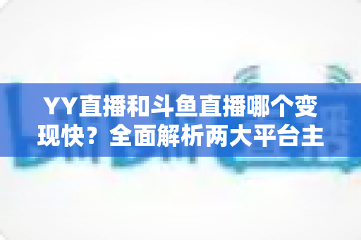 YY直播和斗鱼直播哪个变现快?全面解析两大平台主播赚钱速度与变现能力 YY直播和斗鱼直播哪个变现快?全面解析两大平台主播赚钱速度与变现能力