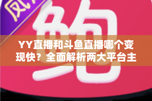 YY直播和斗鱼直播哪个变现快?全面解析两大平台主播赚钱速度与变现能力 YY直播和斗鱼直播哪个变现快?全面解析两大平台主播赚钱速度与变现能力