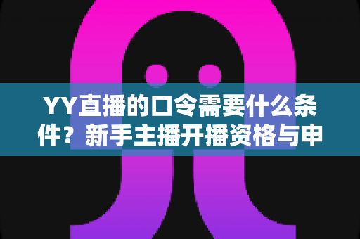 YY直播的口令需要什么条件?新手主播开播资格与申请流程全解析 YY直播的口令需要什么条件?新手主播开播资格与申请流程全解析