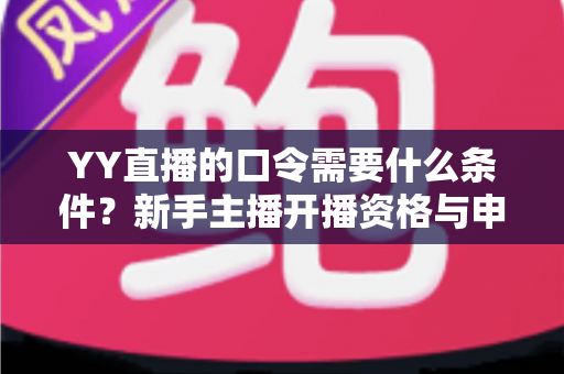 YY直播的口令需要什么条件?新手主播开播资格与申请流程全解析 YY直播的口令需要什么条件?新手主播开播资格与申请流程全解析