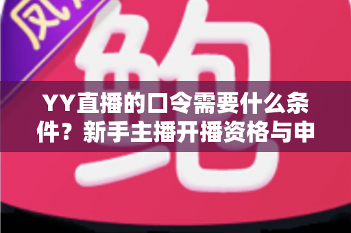 YY直播的口令需要什么条件?新手主播开播资格与申请流程全解析 YY直播的口令需要什么条件?新手主播开播资格与申请流程全解析