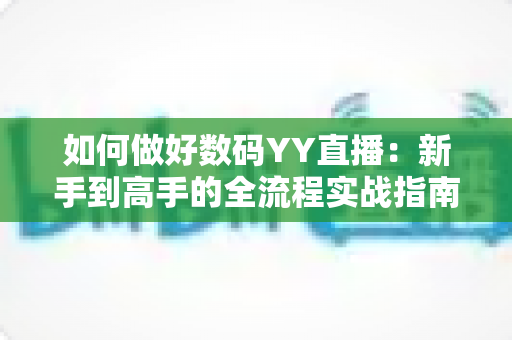 如何做好数码YY直播:新手到高手的全流程实战指南与运营秘诀 如何做好数码YY直播:新手到高手的全流程实战指南与运营秘诀