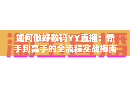 如何做好数码YY直播:新手到高手的全流程实战指南与运营秘诀 如何做好数码YY直播:新手到高手的全流程实战指南与运营秘诀