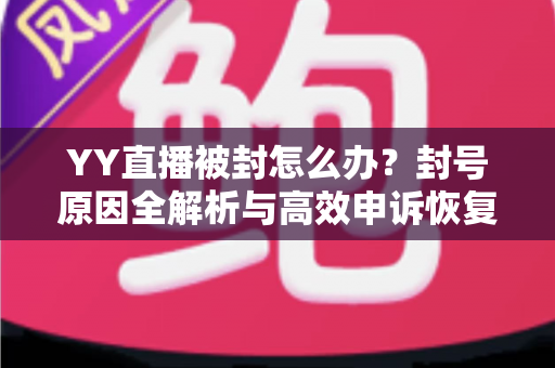YY直播被封怎么办?封号原因全解析与高效申诉恢复指南 YY直播被封怎么办?封号原因全解析与高效申诉恢复指南