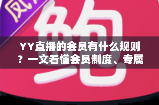 YY直播的会员有什么规则？一文看懂会员制度、专属权益与使用细则