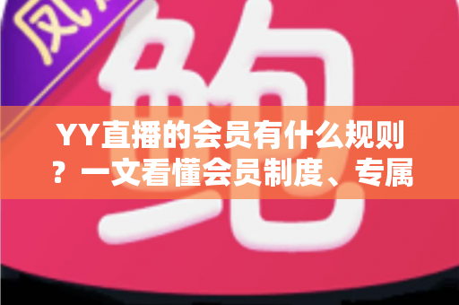 YY直播的会员有什么规则？一文看懂会员制度、专属权益与使用细则