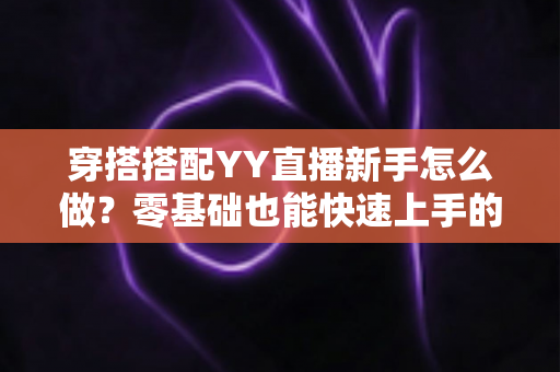 穿搭搭配YY直播新手怎么做？零基础也能快速上手的直播穿搭全攻略