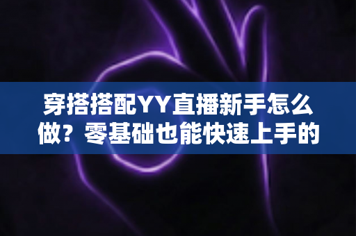 穿搭搭配YY直播新手怎么做？零基础也能快速上手的直播穿搭全攻略