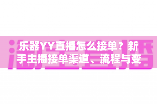 乐器YY直播怎么接单?新手主播接单渠道、流程与变现技巧全解析 乐器YY直播怎么接单?新手主播接单渠道、流程与变现技巧全解析