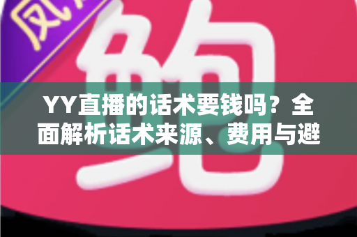 YY直播的话术要钱吗?全面解析话术来源、费用与避坑指南 YY直播的话术要钱吗?全面解析话术来源、费用与避坑指南