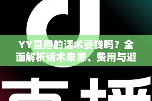 YY直播的话术要钱吗?全面解析话术来源、费用与避坑指南 YY直播的话术要钱吗?全面解析话术来源、费用与避坑指南