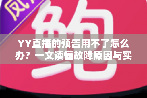YY直播的预告用不了怎么办？一文读懂故障原因与实用解决技巧