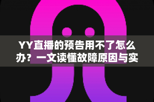 YY直播的预告用不了怎么办？一文读懂故障原因与实用解决技巧