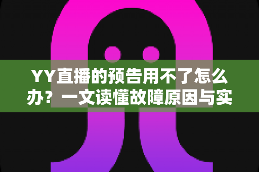 YY直播的预告用不了怎么办？一文读懂故障原因与实用解决技巧