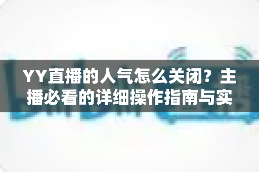 YY直播的人气怎么关闭？主播必看的详细操作指南与实用技巧