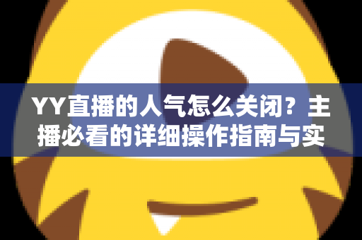 YY直播的人气怎么关闭？主播必看的详细操作指南与实用技巧