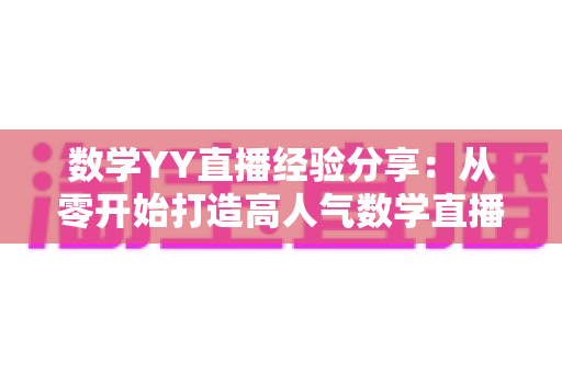 数学YY直播经验分享：从零开始打造高人气数学直播间的实用指南