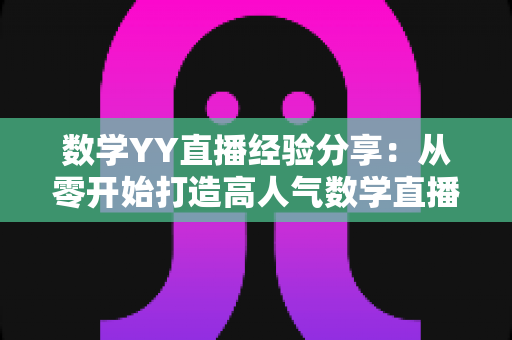 数学YY直播经验分享：从零开始打造高人气数学直播间的实用指南