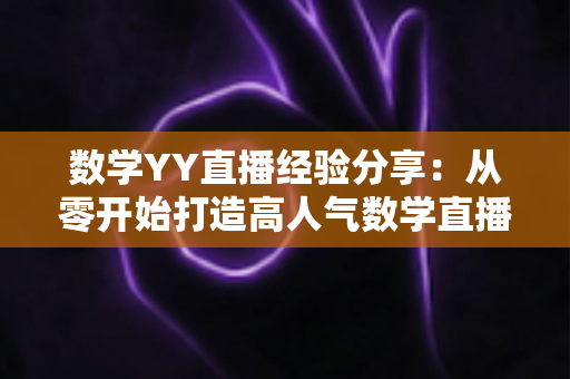 数学YY直播经验分享：从零开始打造高人气数学直播间的实用指南