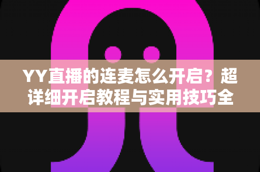 YY直播的连麦怎么开启？超详细开启教程与实用技巧全解析