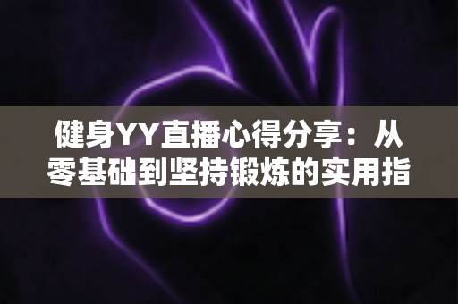 健身YY直播心得分享:从零基础到坚持锻炼的实用指南与真实体验总结 健身YY直播心得分享:从零基础到坚持锻炼的实用指南与真实体验总结