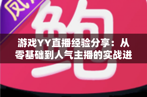 游戏YY直播经验分享：从零基础到人气主播的实战进阶指南