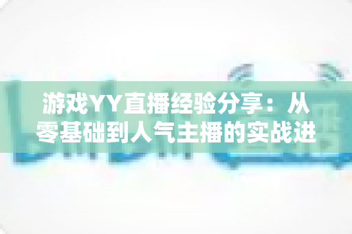 游戏YY直播经验分享：从零基础到人气主播的实战进阶指南