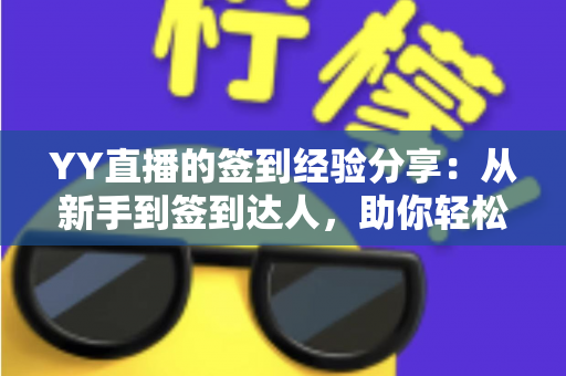 YY直播的签到经验分享：从新手到签到达人，助你轻松积累丰厚奖励的完整攻略