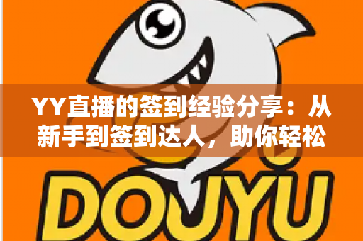 YY直播的签到经验分享：从新手到签到达人，助你轻松积累丰厚奖励的完整攻略