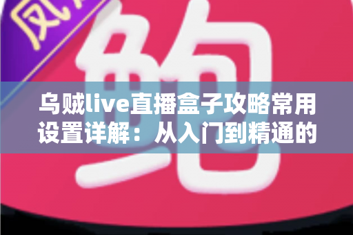 乌贼live直播盒子攻略常用设置详解:从入门到精通的直播推流优化全指南 乌贼live直播盒子攻略常用设置详解:从入门到精通的直播推流优化全指南