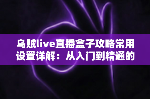 乌贼live直播盒子攻略常用设置详解:从入门到精通的直播推流优化全指南 乌贼live直播盒子攻略常用设置详解:从入门到精通的直播推流优化全指南