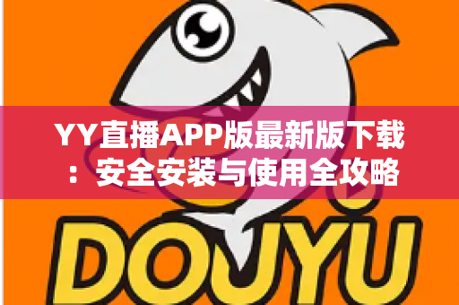 YY直播APP版最新版下载：安全安装与使用全攻略