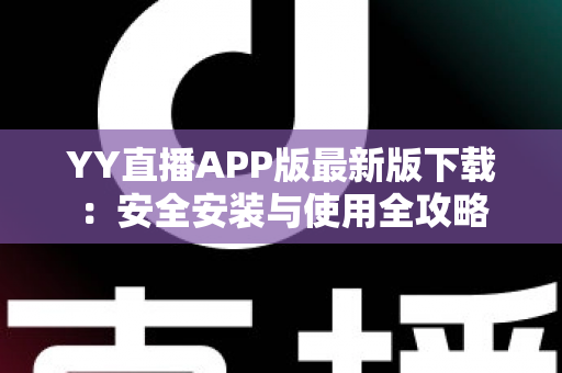YY直播APP版最新版下载：安全安装与使用全攻略