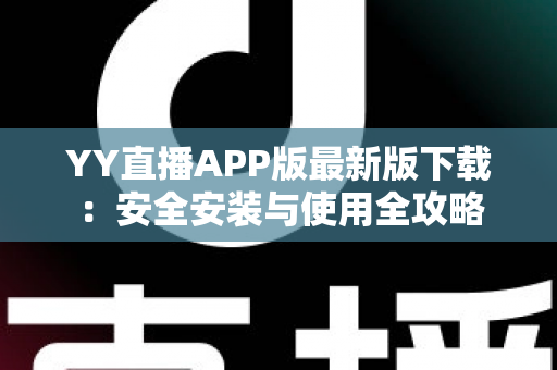 YY直播APP版最新版下载：安全安装与使用全攻略