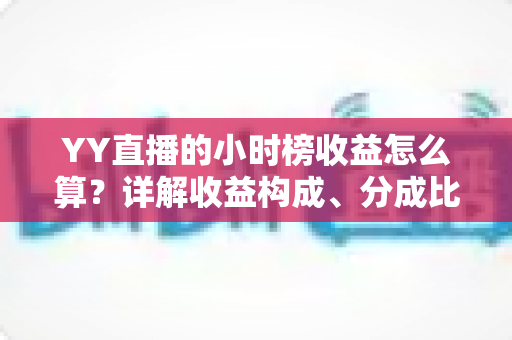 YY直播的小时榜收益怎么算？详解收益构成、分成比例与提现全流程