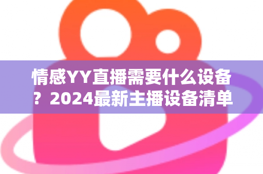 情感YY直播需要什么设备?2024最新主播设备清单与避坑指南 情感YY直播需要什么设备?2024最新主播设备清单与避坑指南