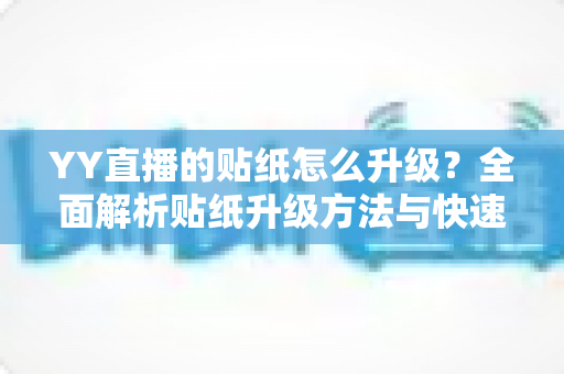 YY直播的贴纸怎么升级?全面解析贴纸升级方法与快速提升技巧 YY直播的贴纸怎么升级?全面解析贴纸升级方法与快速提升技巧