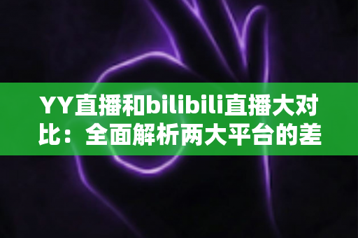 YY直播和bilibili直播大对比:全面解析两大平台的差异,帮你找到最适合的直播选择 YY直播和bilibili直播大对比:全面解析两大平台的差异,帮你找到最适合的直播选择
