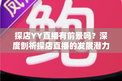探店YY直播有前景吗？深度剖析探店直播的发展潜力、变现路径与实战指南
