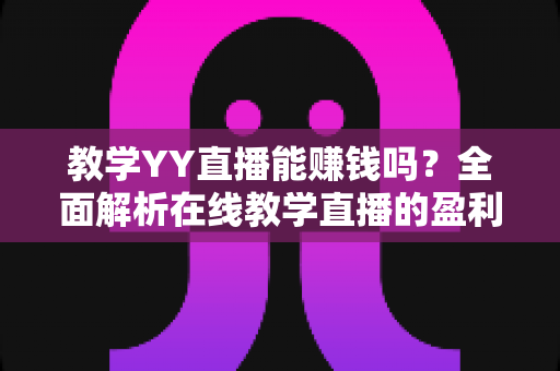 教学YY直播能赚钱吗?全面解析在线教学直播的盈利模式与实用指南 教学YY直播能赚钱吗?全面解析在线教学直播的盈利模式与实用指南