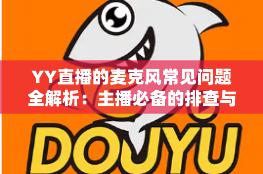 YY直播的麦克风常见问题全解析:主播必备的排查与解决指南 YY直播的麦克风常见问题全解析:主播必备的排查与解决指南